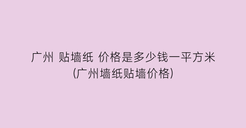 广州 贴墙纸 价格是多少钱一平方米(广州墙纸贴墙价格)